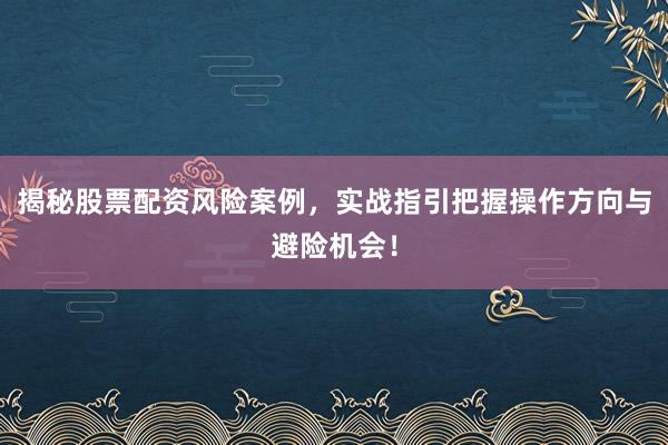 揭秘股票配资风险案例，实战指引把握操作方向与避险机会！