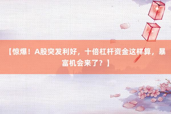 【惊爆！A股突发利好，十倍杠杆资金这样算，暴富机会来了？】
