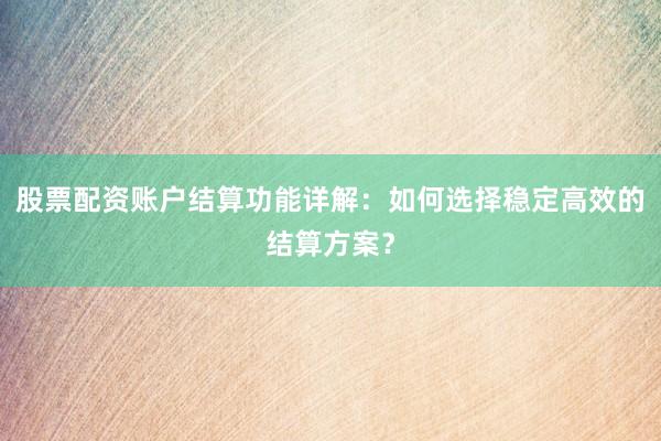 股票配资账户结算功能详解：如何选择稳定高效的结算方案？