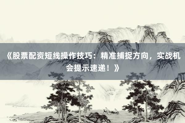 《股票配资短线操作技巧：精准捕捉方向，实战机会提示速递！》